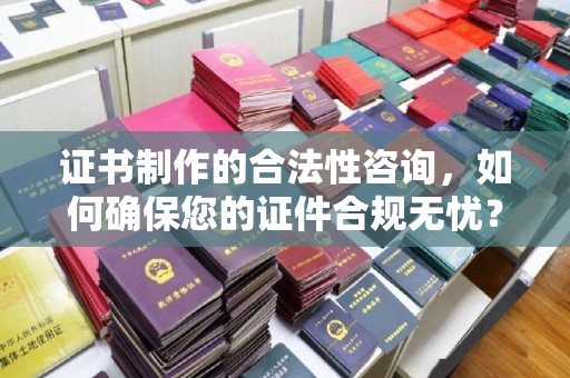 开远证书制作的合法性咨询，如何确保您的证件合规无忧？