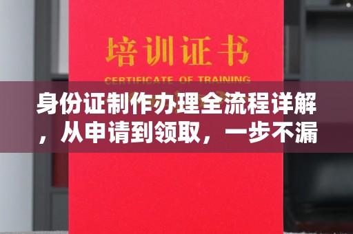 改则身份证制作办理全流程详解，从申请到领取，一步不漏！
